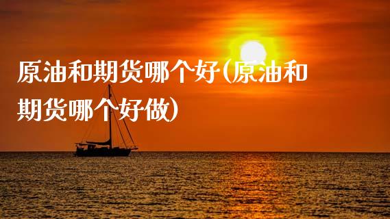 原油和期货哪个好(原油和期货哪个好做)_https://www.iteshow.com_期货手续费_第1张