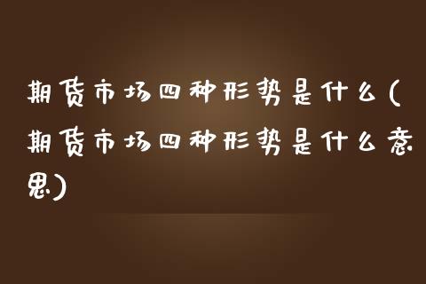 期货市场四种形势是什么(期货市场四种形势是什么意思)_https://www.iteshow.com_黄金期货_第1张