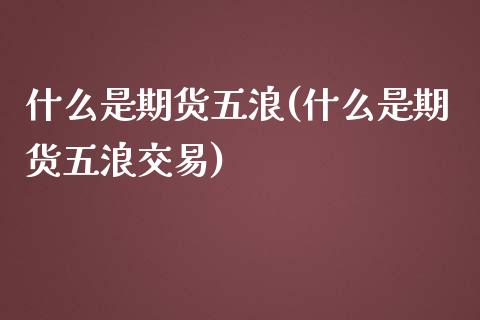 什么是期货五浪(什么是期货五浪交易)_https://www.iteshow.com_股指期权_第1张