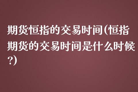 期货恒指的交易时间(恒指期货的交易时间是什么时候?)_https://www.iteshow.com_期货百科_第1张