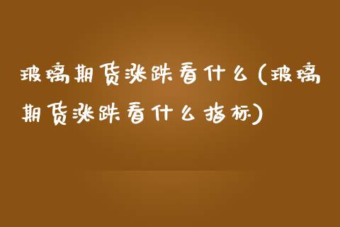 玻璃期货涨跌看什么(玻璃期货涨跌看什么指标)_https://www.iteshow.com_期货公司_第1张