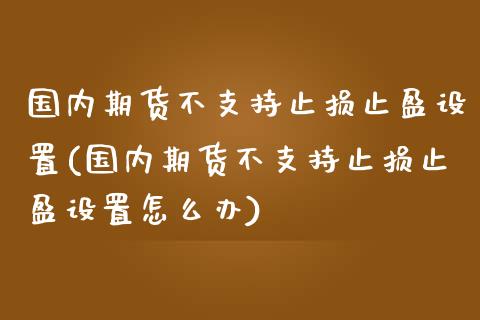 国内期货不支持止损止盈设置(国内期货不支持止损止盈设置怎么办)_https://www.iteshow.com_黄金期货_第1张