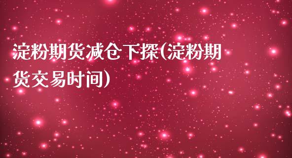 淀粉期货减仓下探(淀粉期货交易时间)_https://www.iteshow.com_股票_第1张