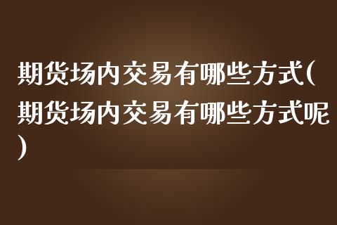 期货场内交易有哪些方式(期货场内交易有哪些方式呢)_https://www.iteshow.com_期货百科_第1张