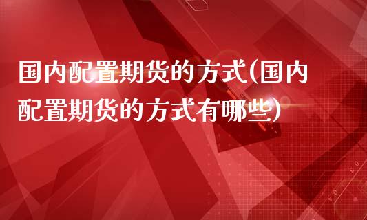 国内配置期货的方式(国内配置期货的方式有哪些)_https://www.iteshow.com_黄金期货_第1张