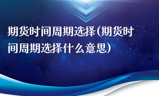 期货时间周期选择(期货时间周期选择什么意思)_https://www.iteshow.com_期货知识_第1张