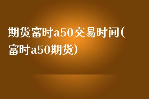 期货富时a50交易时间(富时a50期货)_https://www.iteshow.com_商品期权_第1张