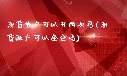 期货帐户可以开两次吗(期货账户可以全仓吗)_https://www.iteshow.com_期货百科_第1张