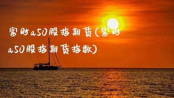 富财a50股指期货(富财a50股指期货指数)_https://www.iteshow.com_股指期权_第1张