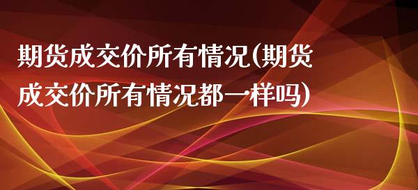 期货成交价所有情况(期货成交价所有情况都一样吗)_https://www.iteshow.com_期货开户_第1张