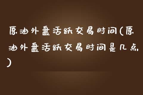 原油外盘活跃交易时间(原油外盘活跃交易时间是几点)_https://www.iteshow.com_期货品种_第1张