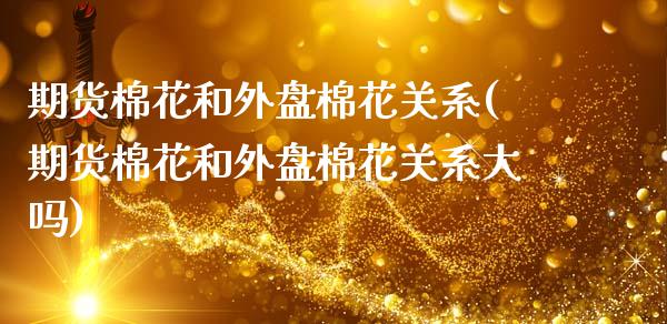 期货棉花和外盘棉花关系(期货棉花和外盘棉花关系大吗)_https://www.iteshow.com_基金_第1张