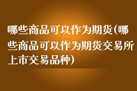 哪些商品可以作为期货(哪些商品可以作为期货交易所上市交易品种)_https://www.iteshow.com_股指期货_第1张