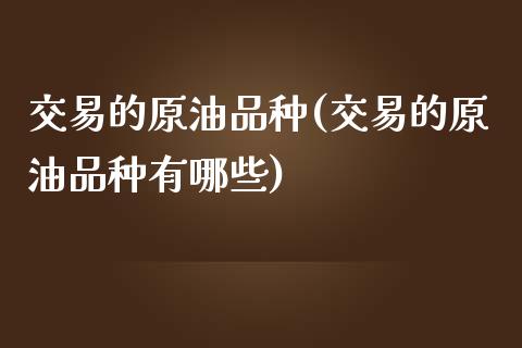 交易的原油品种(交易的原油品种有哪些)_https://www.iteshow.com_期货交易_第1张