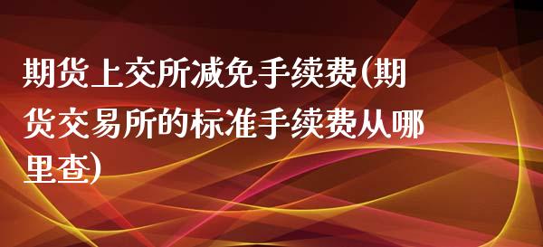 期货上交所减免手续费(期货交易所的标准手续费从哪里查)_https://www.iteshow.com_黄金期货_第1张