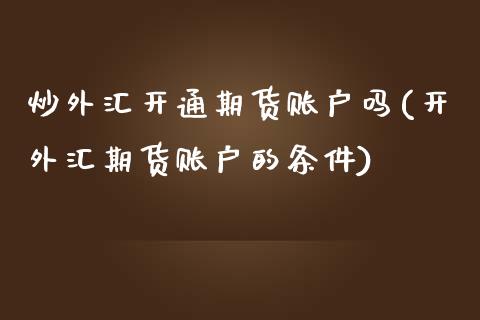 炒外汇开通期货账户吗(开外汇期货账户的条件)_https://www.iteshow.com_股票_第1张