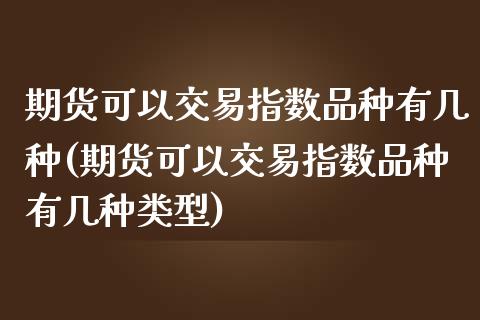 期货可以交易指数品种有几种(期货可以交易指数品种有几种类型)_https://www.iteshow.com_股指期权_第1张