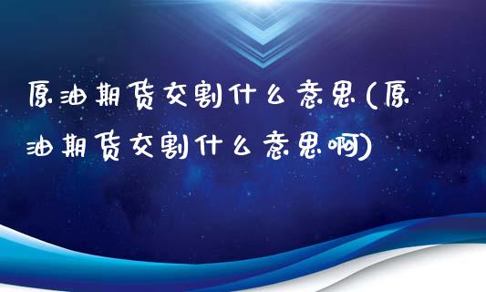 原油期货交割什么意思(原油期货交割什么意思啊)_https://www.iteshow.com_原油期货_第1张