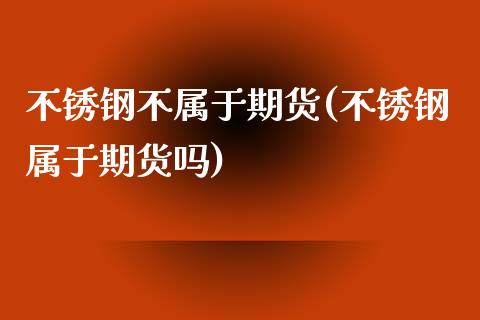 不锈钢不属于期货(不锈钢属于期货吗)_https://www.iteshow.com_期货公司_第1张