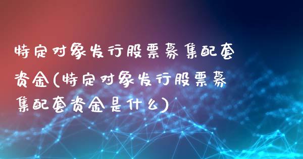 特定对象发行股票募集配套资金(特定对象发行股票募集配套资金是什么)_https://www.iteshow.com_期货开户_第1张