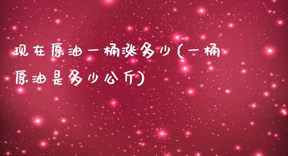 现在原油一桶涨多少(一桶原油是多少公斤)_https://www.iteshow.com_股指期货_第1张