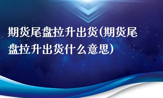 期货尾盘拉升出货(期货尾盘拉升出货什么意思)_https://www.iteshow.com_期货百科_第1张