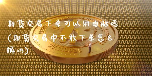 期货交易下单可以用电脑吗(期货交易中不敢下单怎么解决)_https://www.iteshow.com_期货交易_第1张