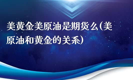 美黄金美原油是期货么(美原油和黄金的关系)_https://www.iteshow.com_期货手续费_第1张