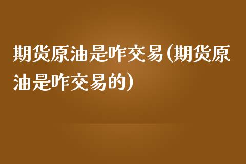 期货原油是咋交易(期货原油是咋交易的)_https://www.iteshow.com_商品期权_第1张