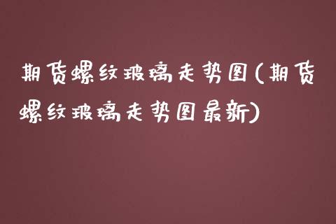 期货螺纹玻璃走势图(期货螺纹玻璃走势图最新)_https://www.iteshow.com_商品期货_第1张