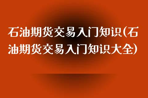 石油期货交易入门知识(石油期货交易入门知识大全)_https://www.iteshow.com_期货交易_第1张