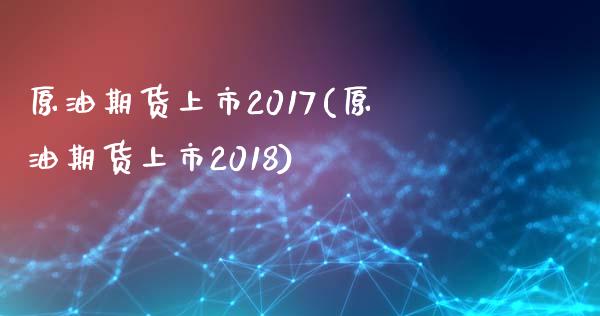 原油期货上市2017(原油期货上市2018)_https://www.iteshow.com_股指期货_第1张