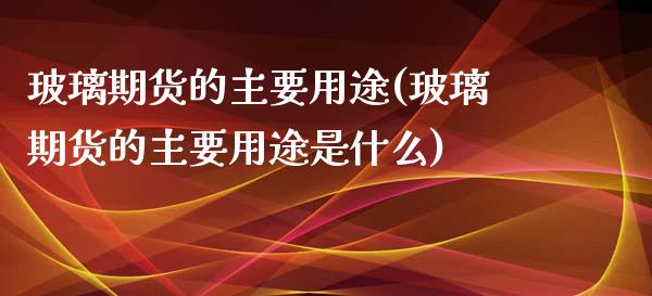 玻璃期货的主要用途(玻璃期货的主要用途是什么)_https://www.iteshow.com_期货知识_第1张