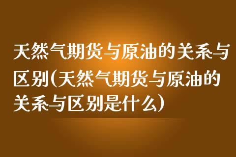 天然气期货与原油的关系与区别(天然气期货与原油的关系与区别是什么)_https://www.iteshow.com_黄金期货_第1张