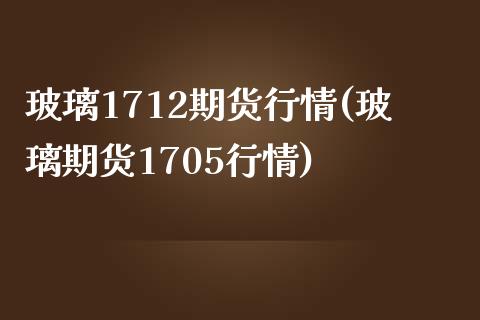 玻璃1712期货行情(玻璃期货1705行情)_https://www.iteshow.com_期货手续费_第1张