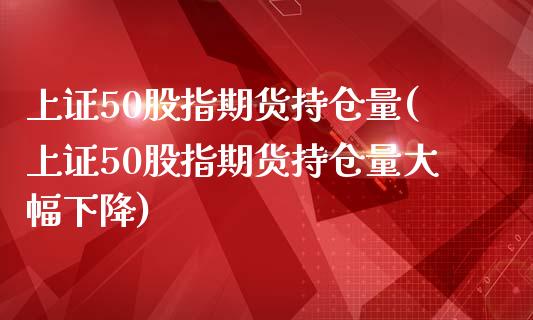 上证50股指期货持仓量(上证50股指期货持仓量大幅下降)_https://www.iteshow.com_期货品种_第1张