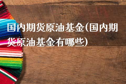 国内期货原油基金(国内期货原油基金有哪些)_https://www.iteshow.com_商品期货_第1张