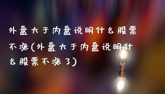 外盘大于内盘说明什么股票不涨(外盘大于内盘说明什么股票不涨了)_https://www.iteshow.com_基金_第1张