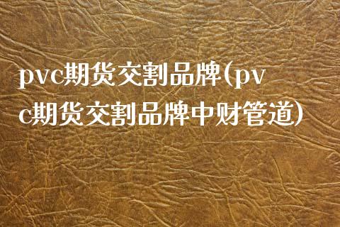 pvc期货交割品牌(pvc期货交割品牌中财管道)_https://www.iteshow.com_商品期权_第1张