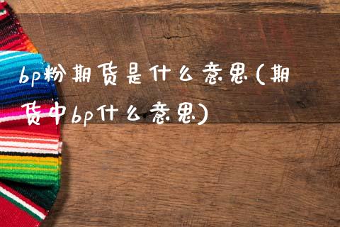 bp粉期货是什么意思(期货中bp什么意思)_https://www.iteshow.com_期货知识_第1张