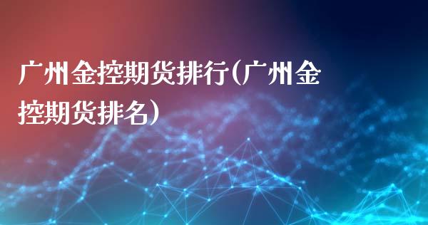 广州金控期货排行(广州金控期货排名)_https://www.iteshow.com_期货知识_第1张