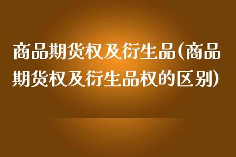 商品期货权及衍生品(商品期货权及衍生品权的区别)_https://www.iteshow.com_商品期权_第1张