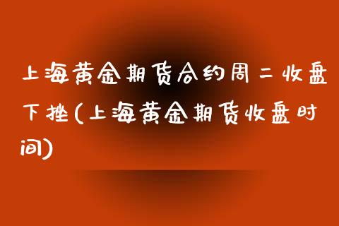 上海黄金期货合约周二收盘下挫(上海黄金期货收盘时间)_https://www.iteshow.com_期货交易_第1张