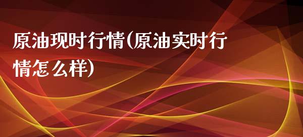 原油现时行情(原油实时行情怎么样)_https://www.iteshow.com_期货品种_第1张