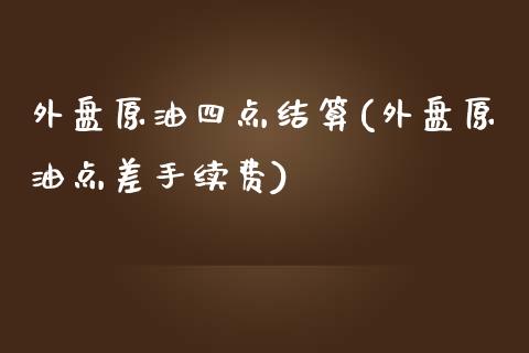 外盘原油四点结算(外盘原油点差手续费)_https://www.iteshow.com_商品期货_第1张