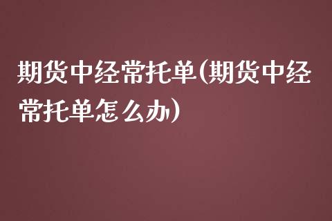 期货中经常托单(期货中经常托单怎么办)_https://www.iteshow.com_黄金期货_第1张