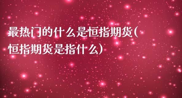 最热门的什么是恒指期货(恒指期货是指什么)_https://www.iteshow.com_商品期货_第1张