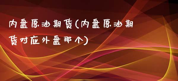 内盘原油期货(内盘原油期货对应外盘那个)_https://www.iteshow.com_黄金期货_第1张