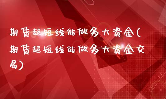 期货超短线能做多大资金(期货超短线能做多大资金交易)_https://www.iteshow.com_期货公司_第1张