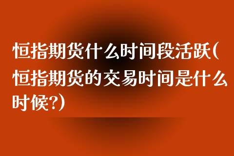 恒指期货什么时间段活跃(恒指期货的交易时间是什么时候?)_https://www.iteshow.com_期货交易_第1张